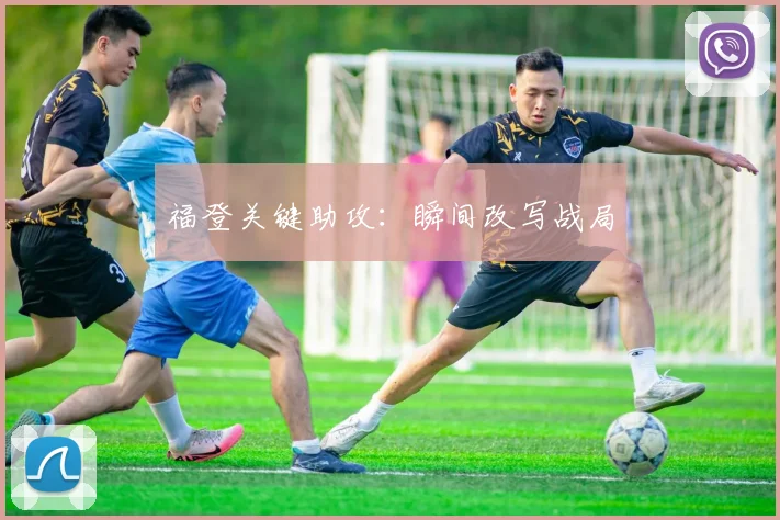 福登关键助攻：瞬间改写战局