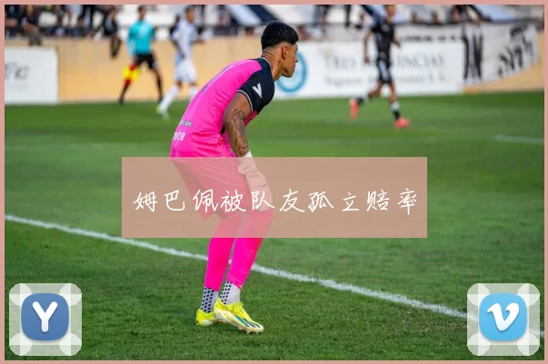 姆巴佩被队友孤立赔率