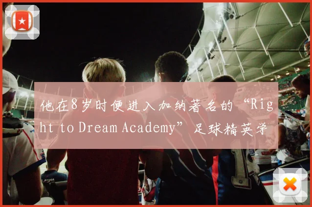 他在8岁时便进入加纳著名的“Right to Dream Academy”足球精英学院