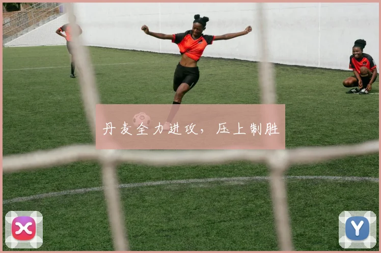 丹麦全力进攻，压上制胜