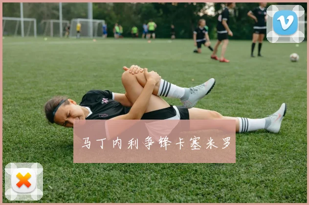 马丁内利争锋卡塞米罗