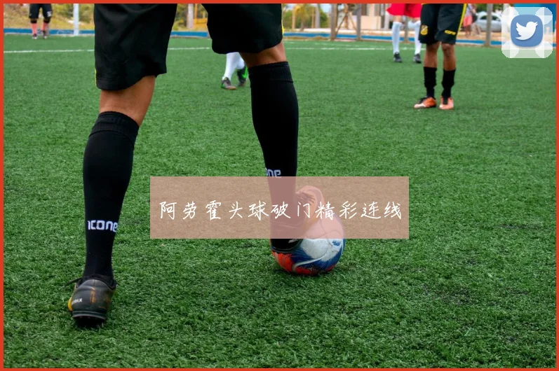 阿劳霍头球破门精彩连线