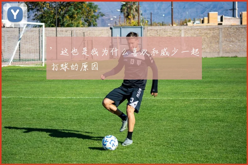 ’这也是我为什么喜欢和威少一起打球的原因
