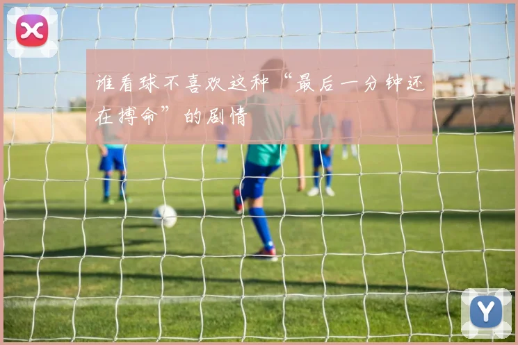 谁看球不喜欢这种“最后一分钟还在搏命”的剧情