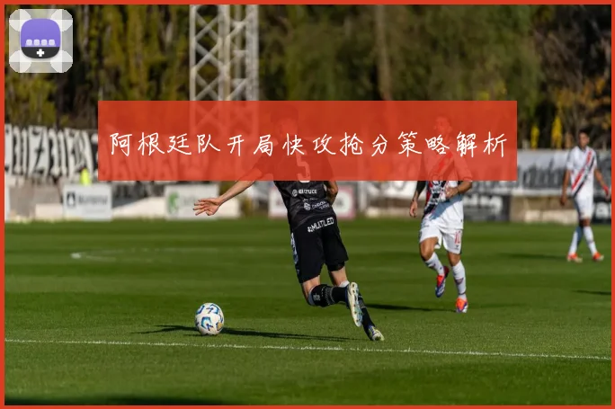 阿根廷队开局快攻抢分策略解析