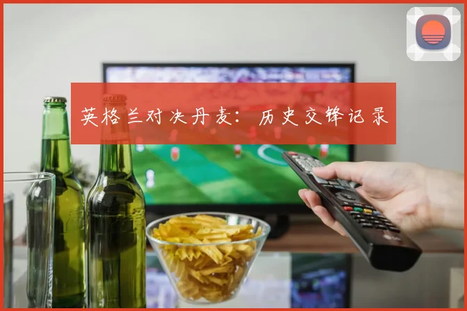 英格兰对决丹麦：历史交锋记录