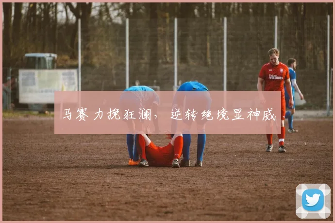 马赛力挽狂澜，逆转绝境显神威