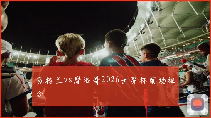 苏格兰vs摩洛哥2026世界杯前场组合