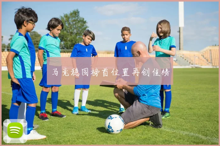 马竞稳固榜首位置再创佳绩