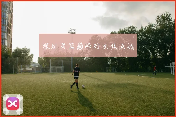 深圳男篮巅峰对决焦点战