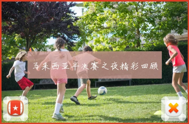 马来西亚半决赛之夜精彩回顾