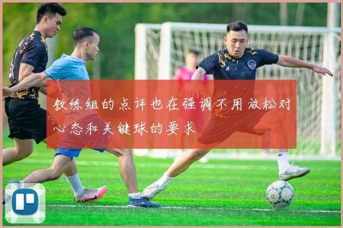 教练组的点评也在强调不用放松对心态和关键球的要求