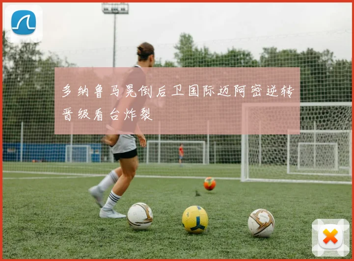 多纳鲁马晃倒后卫国际迈阿密逆转晋级看台炸裂