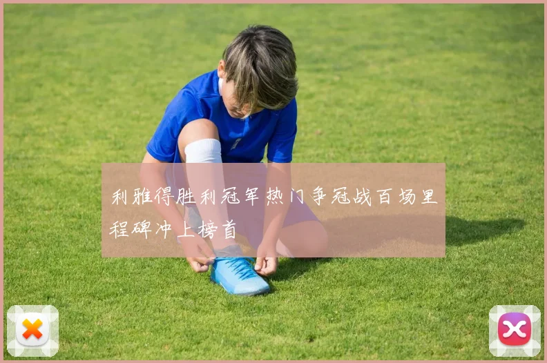 利雅得胜利冠军热门争冠战百场里程碑冲上榜首
