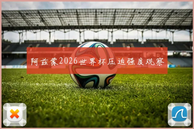 阿兹蒙2026世界杯压迫强度观察