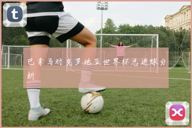 巴拿马对克罗地亚世界杯总进球分析