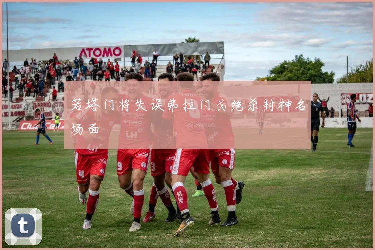 若塔门将失误弗拉门戈绝杀封神名场面