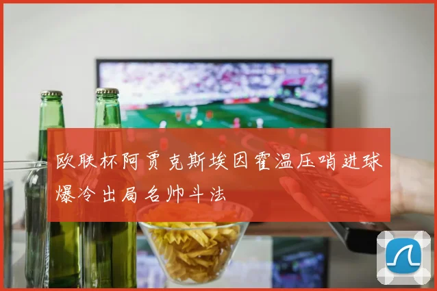欧联杯阿贾克斯埃因霍温压哨进球爆冷出局名帅斗法