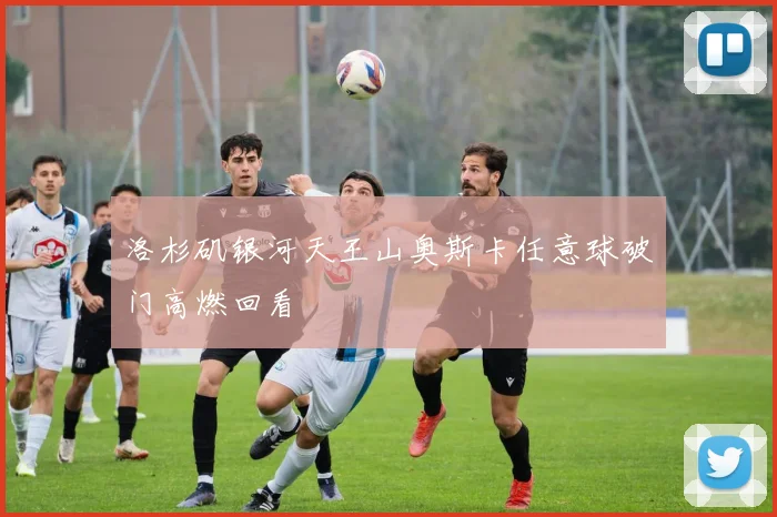 洛杉矶银河天王山奥斯卡任意球破门高燃回看