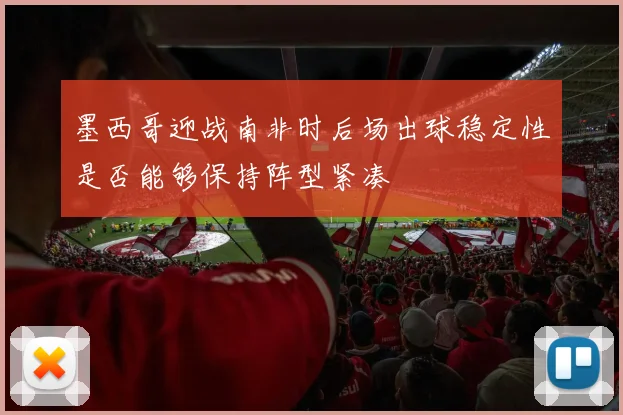 墨西哥迎战南非时后场出球稳定性是否能够保持阵型紧凑