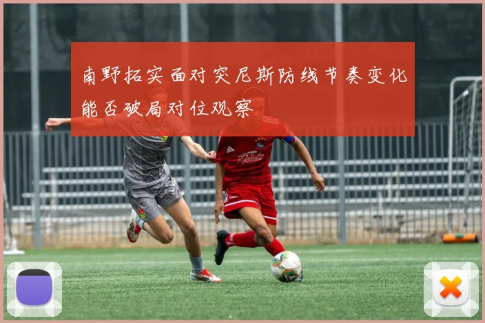 南野拓实面对突尼斯防线节奏变化能否破局对位观察