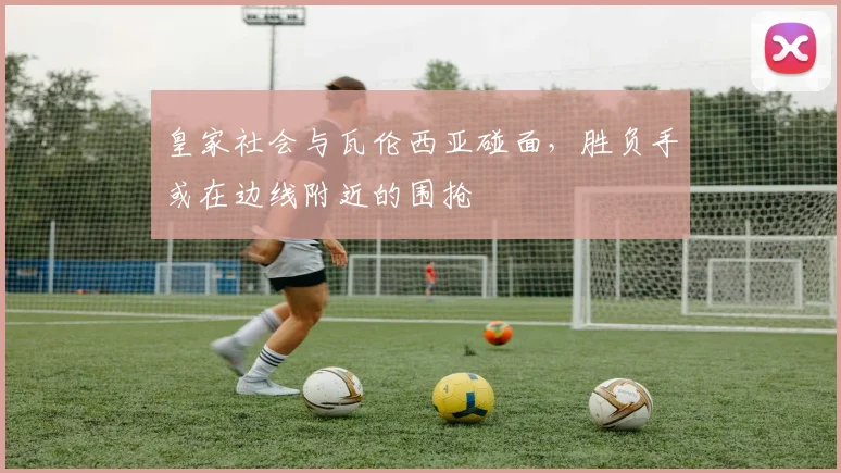 皇家社会与瓦伦西亚碰面,胜负手或在边线附近的围抢