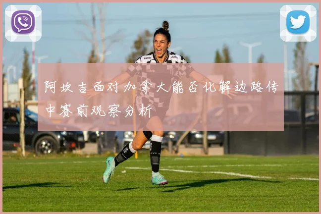 阿坎吉面对加拿大能否化解边路传中赛前观察分析