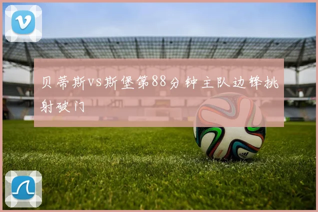 贝蒂斯vs斯堡第88分钟主队边锋挑射破门