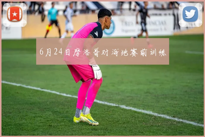 6月24日摩洛哥对海地赛前训练