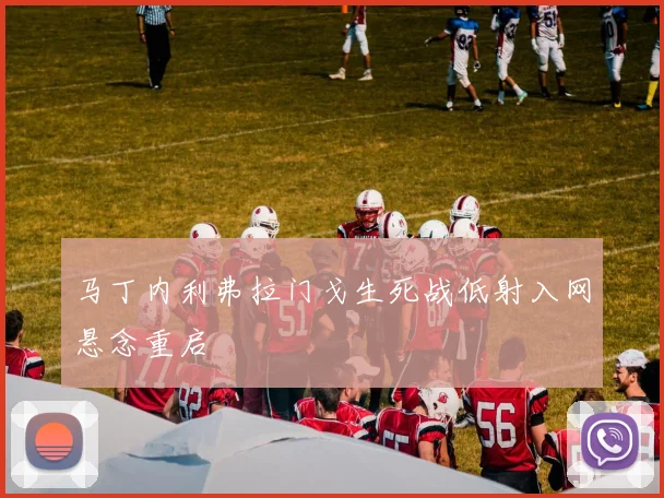 马丁内利弗拉门戈生死战低射入网悬念重启