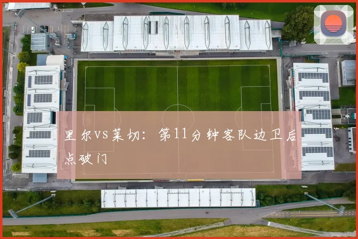 里尔vs莱切：第11分钟客队边卫后点破门