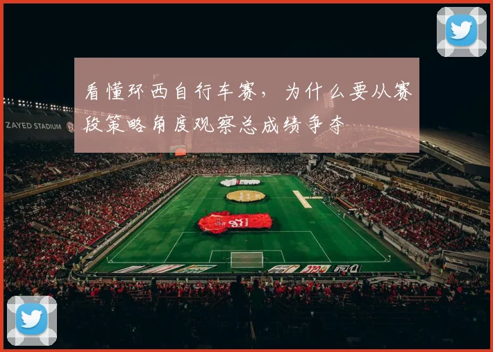 看懂环西自行车赛，为什么要从赛段策略角度观察总成绩争夺