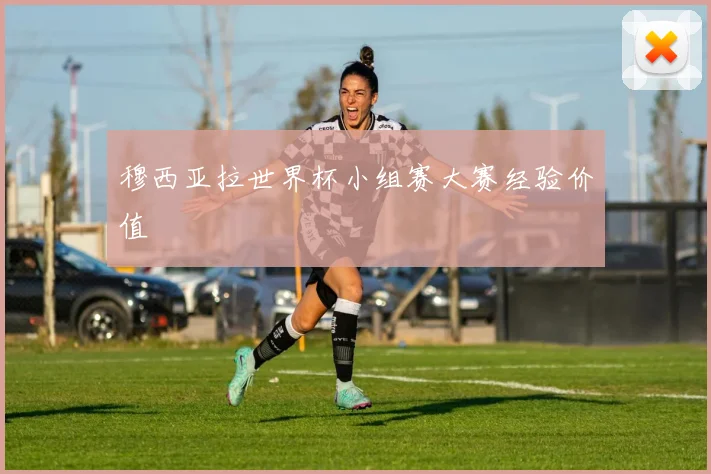 穆西亚拉世界杯小组赛大赛经验价值