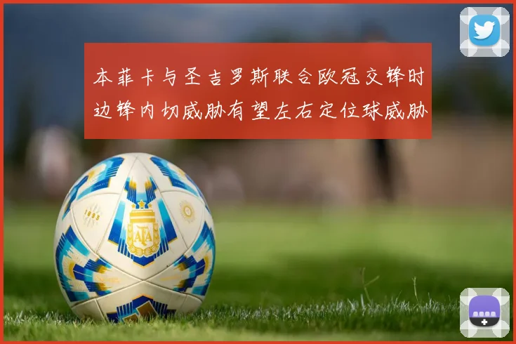 本菲卡与圣吉罗斯联合欧冠交锋时边锋内切威胁有望左右定位球威胁