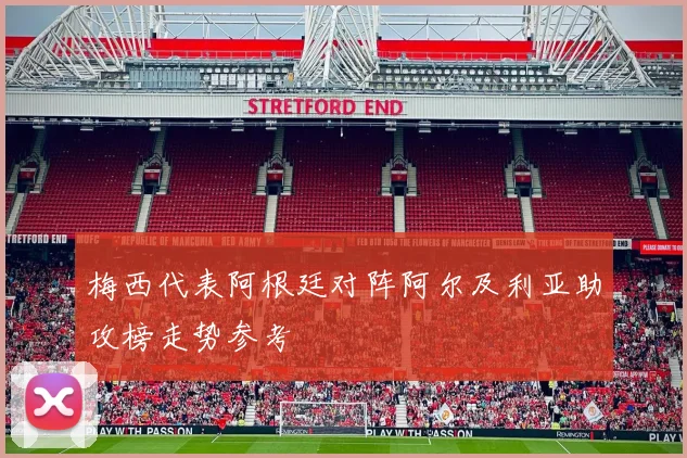 梅西代表阿根廷对阵阿尔及利亚助攻榜走势参考