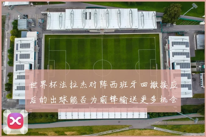 世界杯法拉杰对阵西班牙回撤接应后的出球能否为前锋输送更多机会