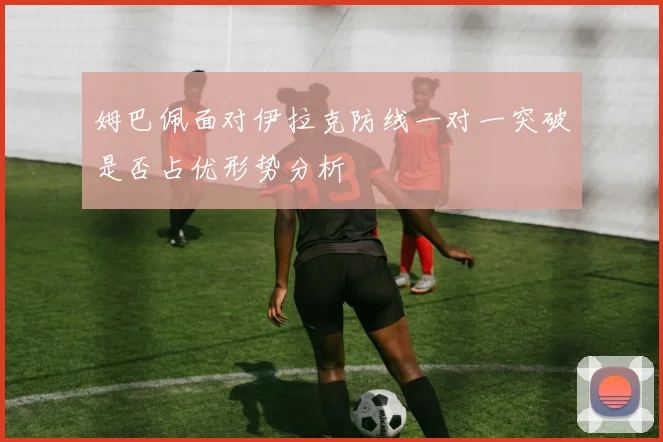 姆巴佩面对伊拉克防线一对一突破是否占优形势分析