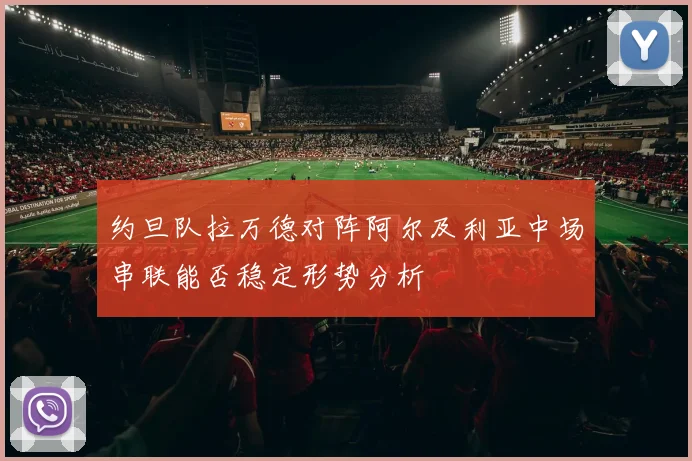约旦队拉万德对阵阿尔及利亚中场串联能否稳定形势分析