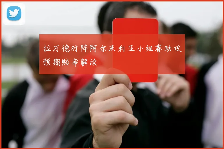 拉万德对阵阿尔及利亚小组赛助攻预期赔率解读