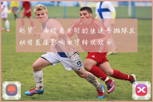 赵贤祐面对南非时的快速手抛球发动将直接影响由守转攻效率