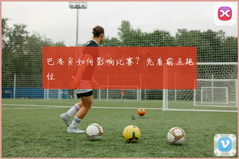 巴洛贡如何影响比赛?先看前点跑位