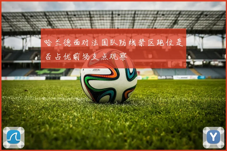 哈兰德面对法国队防线禁区跑位是否占优前场支点观察