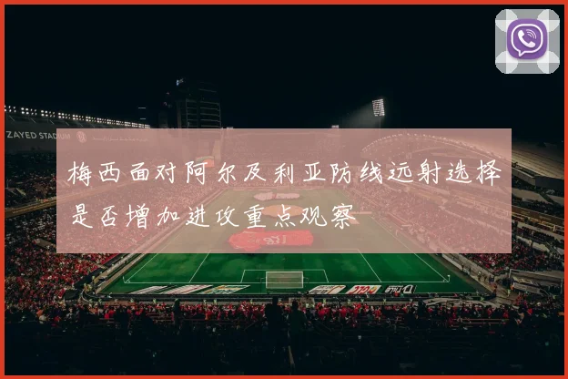 梅西面对阿尔及利亚防线远射选择是否增加进攻重点观察