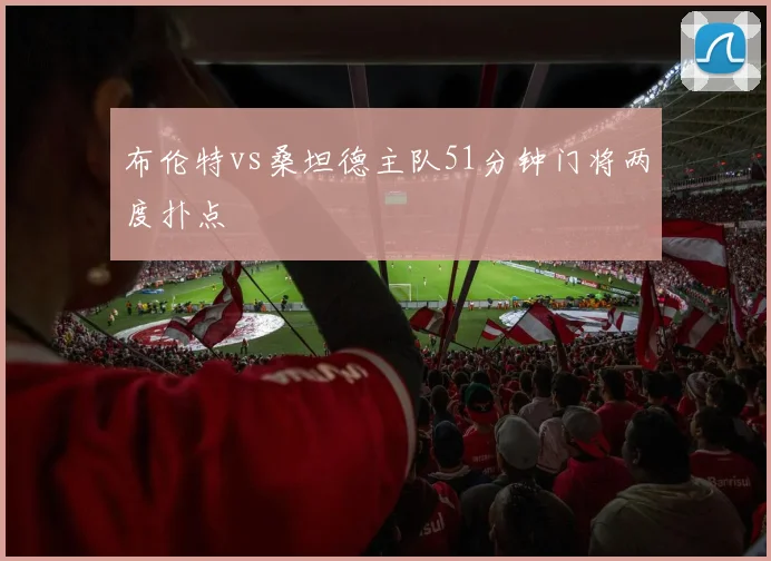 布伦特vs桑坦德主队51分钟门将两度扑点