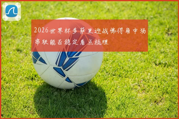 2026世界杯多萨里迎战佛得角中场串联能否稳定看点梳理