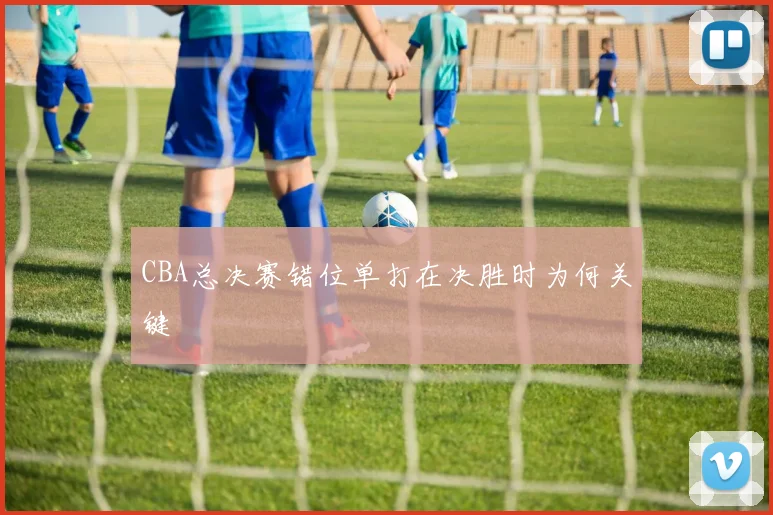 CBA总决赛错位单打在决胜时为何关键