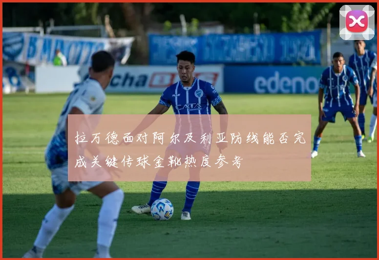 拉万德面对阿尔及利亚防线能否完成关键传球金靴热度参考