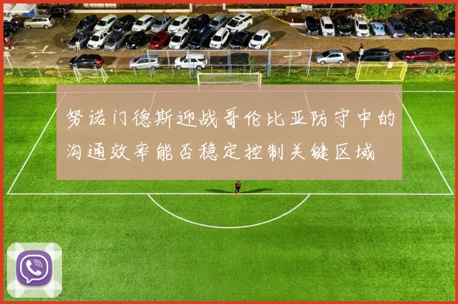 努诺门德斯迎战哥伦比亚防守中的沟通效率能否稳定控制关键区域