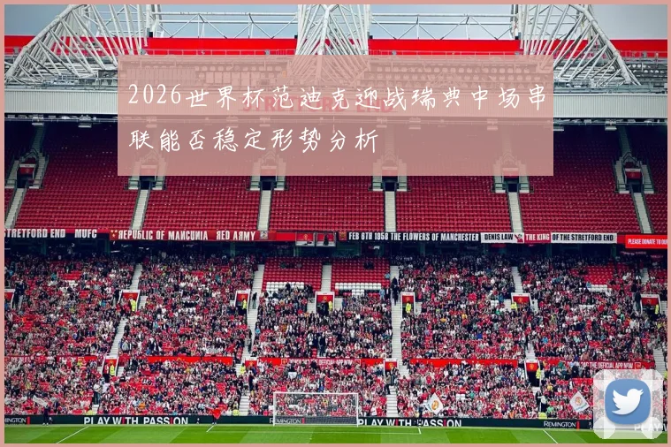 2026世界杯范迪克迎战瑞典中场串联能否稳定形势分析