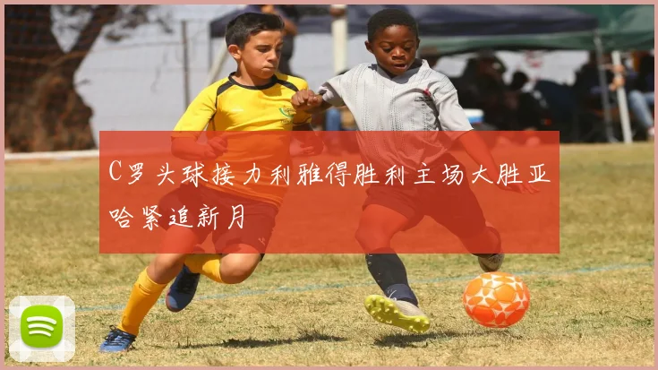C罗头球接力利雅得胜利主场大胜亚哈紧追新月